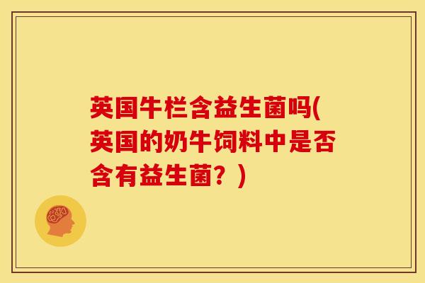 英国牛栏含益生菌吗(英国的奶牛饲料中是否含有益生菌？)