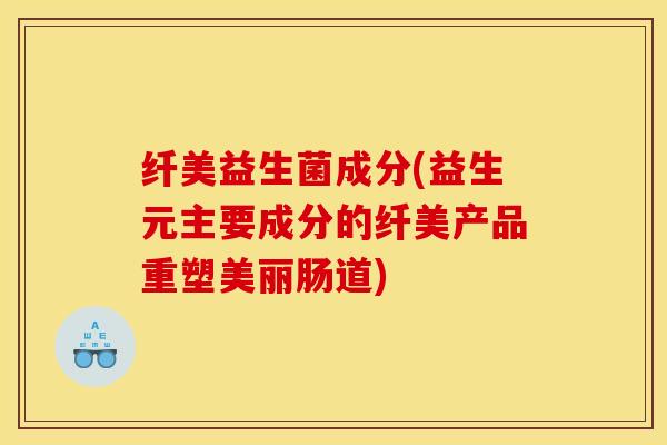 纤美益生菌成分(益生元主要成分的纤美产品重塑美丽肠道)