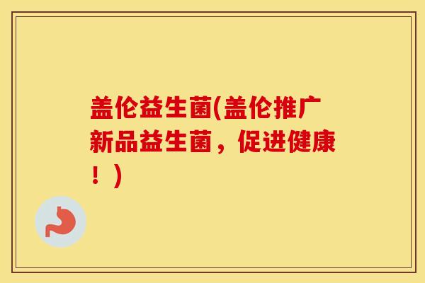 盖伦益生菌(盖伦推广新品益生菌，促进健康！)