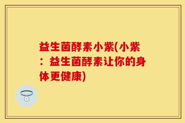 益生菌酵素小紫(小紫：益生菌酵素让你的身体更健康)