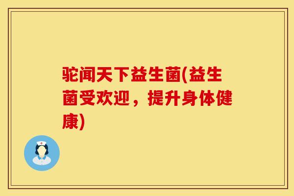 驼闻天下益生菌(益生菌受欢迎，提升身体健康)