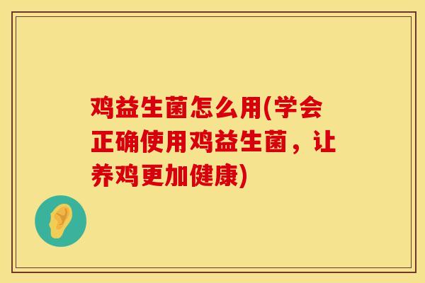 鸡益生菌怎么用(学会正确使用鸡益生菌,让养鸡更加健康) 鸡益生菌怎么用(学会正确使用鸡益生菌,让养鸡更加健康)