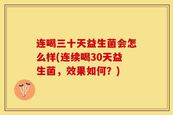 连喝三十天益生菌会怎么样(连续喝30天益生菌，效果如何？)