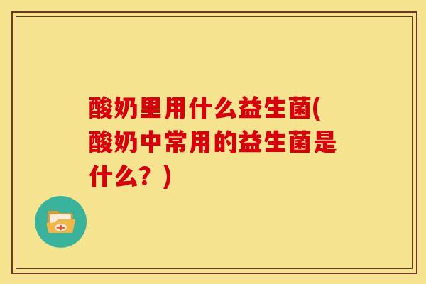 酸奶里用什么益生菌(酸奶中常用的益生菌是什么？)