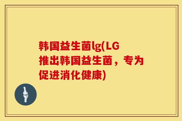 韩国益生菌lg(LG推出韩国益生菌，专为促进消化健康)