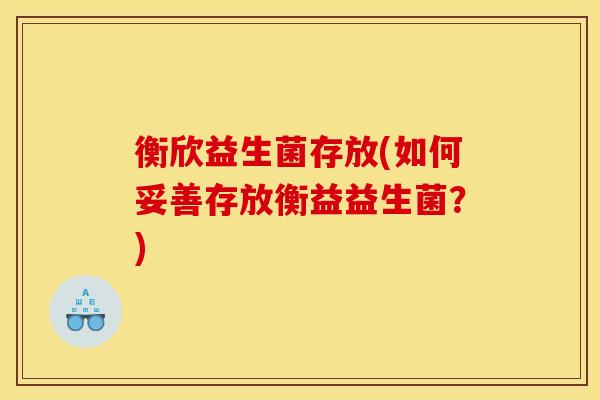 衡欣益生菌存放(如何妥善存放衡益益生菌？)