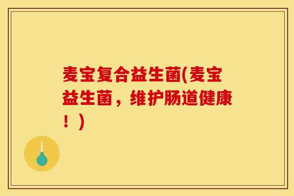 麦宝复合益生菌(麦宝益生菌,维护肠道健康!) 麦宝复合益生菌(麦宝益生菌,维护肠道健康!)