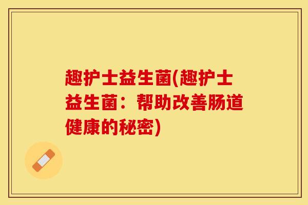 趣护士益生菌(趣护士益生菌:帮助改善肠道健康的秘密) 趣护士益生菌(趣护士益生菌:帮助改善肠道健康的秘密)