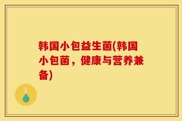 韩国小包益生菌(韩国小包菌,健康与营养兼备) 韩国小包益生菌(韩国小包菌,健康与营养兼备)