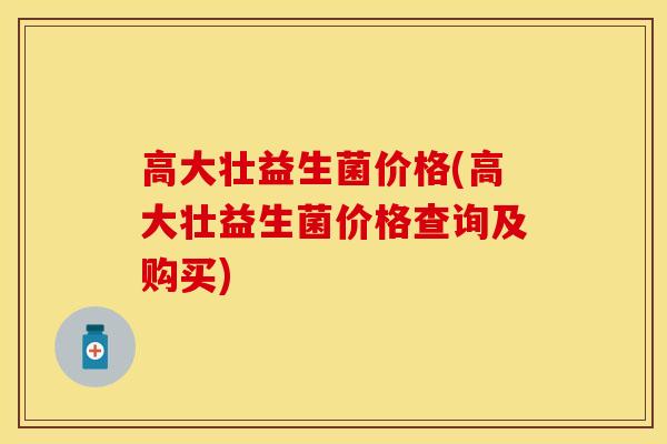 高大壮益生菌价格(高大壮益生菌价格查询及购买) 高大壮益生菌价格(高大壮益生菌价格查询及购买)