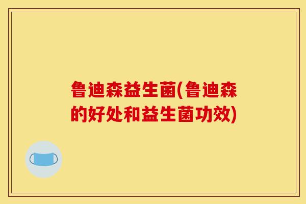 鲁迪森益生菌(鲁迪森的好处和益生菌功效) 鲁迪森益生菌(鲁迪森的好处和益生菌功效)