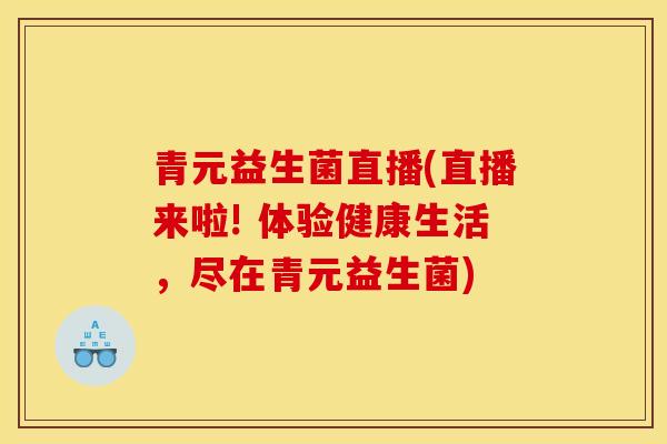 青元益生菌直播(直播来啦! 体验健康生活，尽在青元益生菌)