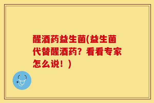 醒酒药益生菌(益生菌代替醒酒药？看看专家怎么说！)