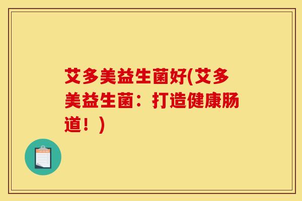 艾多美益生菌好(艾多美益生菌：打造健康肠道！)