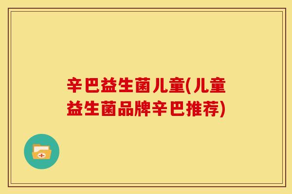 辛巴益生菌儿童(儿童益生菌品牌辛巴推荐)