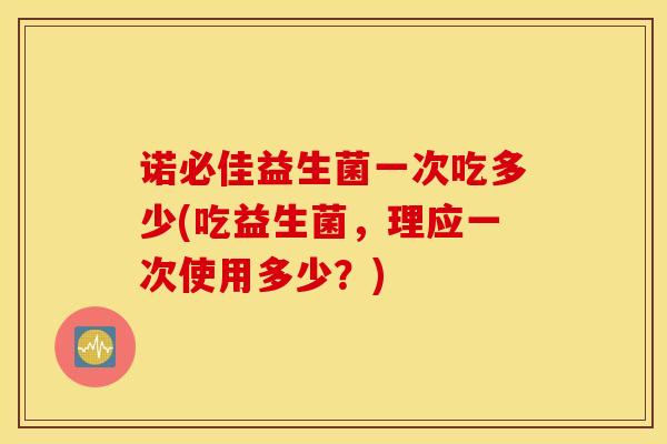 诺必佳益生菌一次吃多少(吃益生菌,理应一次使用多少?) 诺必佳益生菌一次吃多少(吃益生菌,理应一次使用多少?)