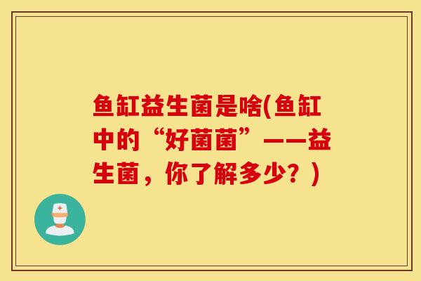 鱼缸益生菌是啥(鱼缸中的“好菌菌”——益生菌，你了解多少？)