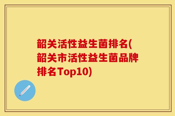 韶关活性益生菌排名(韶关市活性益生菌品牌排名Top10)