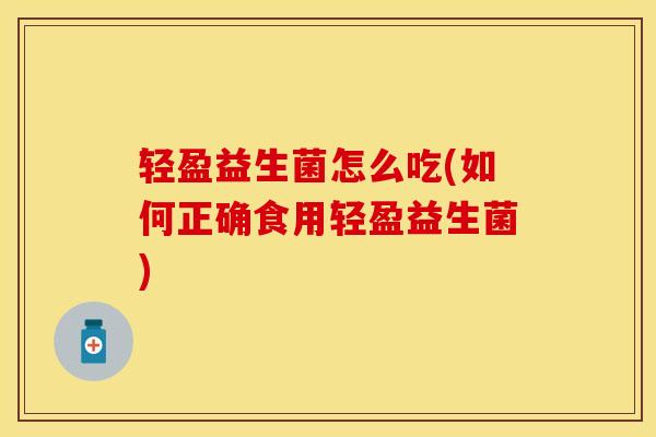 轻盈益生菌怎么吃(如何正确食用轻盈益生菌)