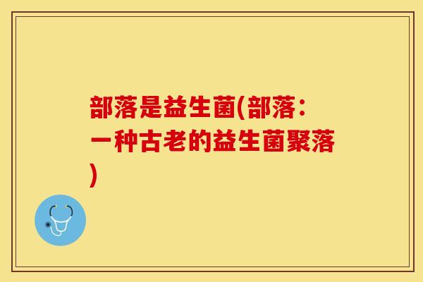 部落是益生菌(部落：一种古老的益生菌聚落)