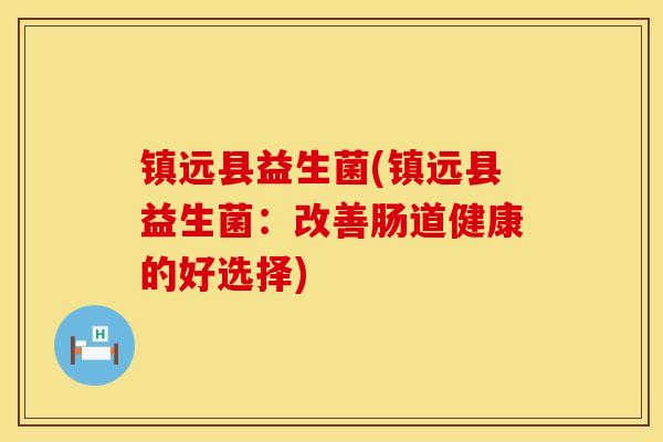 镇远县益生菌(镇远县益生菌：改善肠道健康的好选择)
