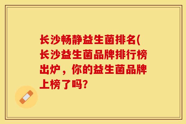 长沙畅静益生菌排名(长沙益生菌品牌排行榜出炉，你的益生菌品牌上榜了吗？