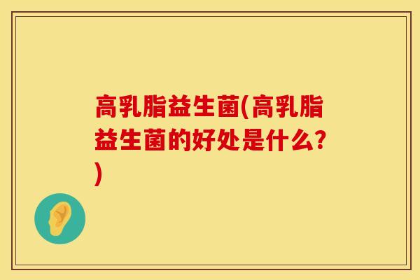高乳脂益生菌(高乳脂益生菌的好处是什么？)