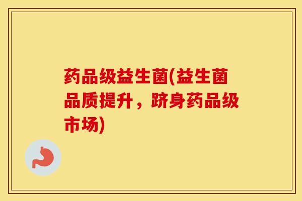 药品级益生菌(益生菌品质提升，跻身药品级市场)