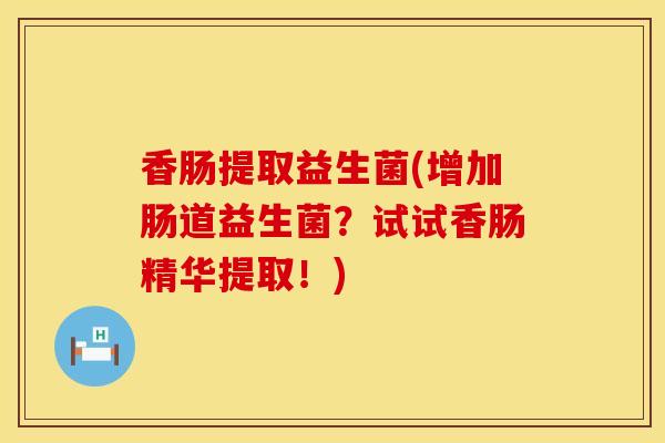 香肠提取益生菌(增加肠道益生菌？试试香肠精华提取！)