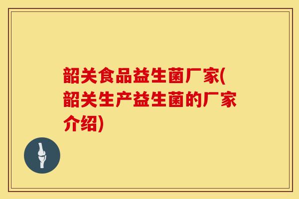 韶关食品益生菌厂家(韶关生产益生菌的厂家介绍)