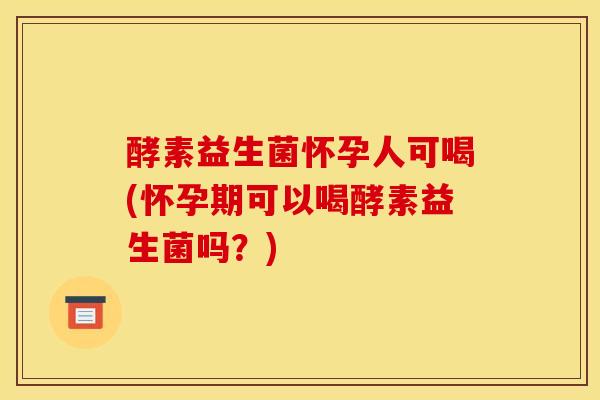 酵素益生菌怀孕人可喝(怀孕期可以喝酵素益生菌吗？)