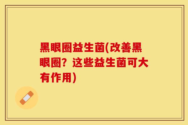 黑眼圈益生菌(改善黑眼圈？这些益生菌可大有作用)