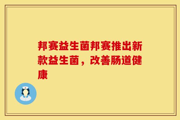 邦赛益生菌邦赛推出新款益生菌，改善肠道健康