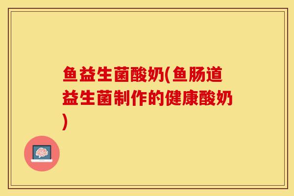 鱼益生菌酸奶(鱼肠道益生菌制作的健康酸奶)