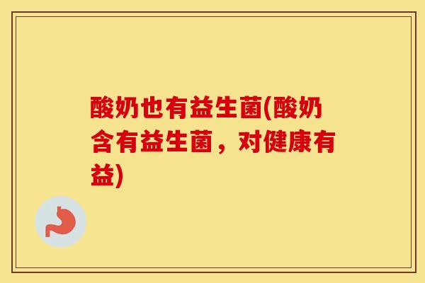 酸奶也有益生菌(酸奶含有益生菌，对健康有益)