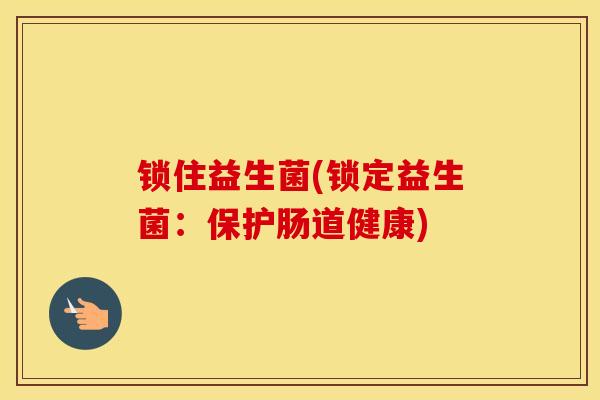 锁住益生菌(锁定益生菌：保护肠道健康)