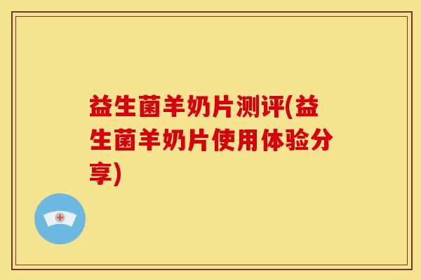 益生菌羊奶片测评(益生菌羊奶片使用体验分享)
