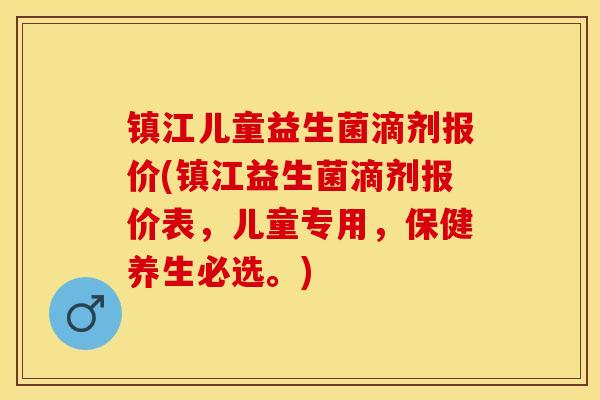 镇江儿童益生菌滴剂报价(镇江益生菌滴剂报价表，儿童专用，保健养生必选。)