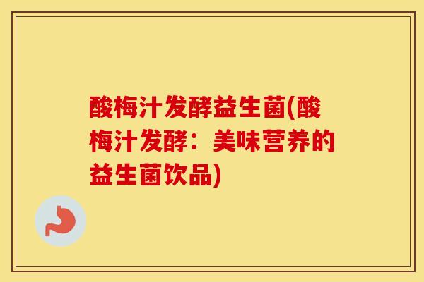 酸梅汁发酵益生菌(酸梅汁发酵：美味营养的益生菌饮品)
