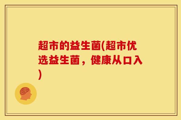 超市的益生菌(超市优选益生菌,健康从口入) 超市的益生菌(超市优选益生菌,健康从口入)