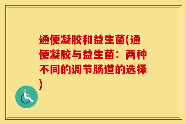 通便凝胶和益生菌(通便凝胶与益生菌：两种不同的调节肠道的选择)