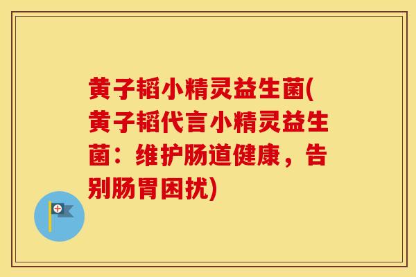 黄子韬小精灵益生菌(黄子韬代言小精灵益生菌：维护肠道健康，告别肠胃困扰)
