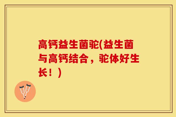 高钙益生菌驼(益生菌与高钙结合,驼体好生长!) 高钙益生菌驼(益生菌与高钙结合,驼体好生长!)