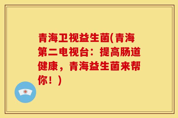 青海卫视益生菌(青海第二电视台：提高肠道健康，青海益生菌来帮你！)