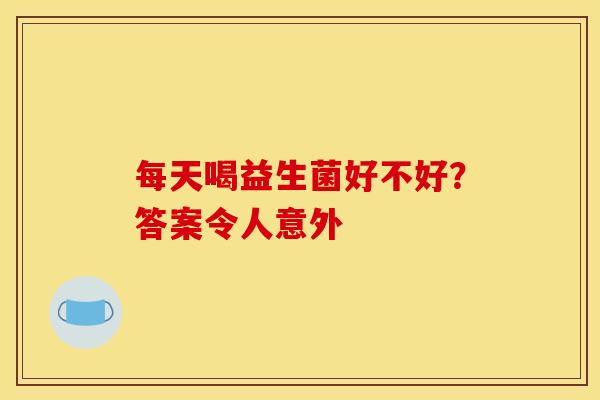 每天喝益生菌好不好？答案令人意外