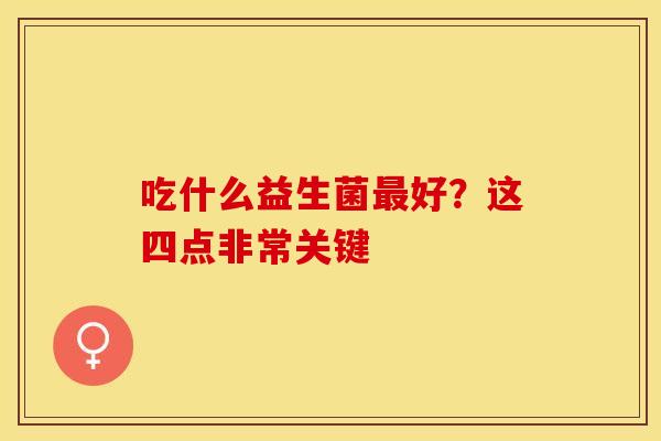 吃什么益生菌最好？这四点非常关键