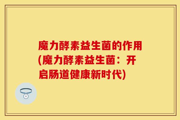魔力酵素益生菌的作用(魔力酵素益生菌:开启肠道健康新时代) 魔力酵素益生菌的作用(魔力酵素益生菌:开启肠道健康新时代)