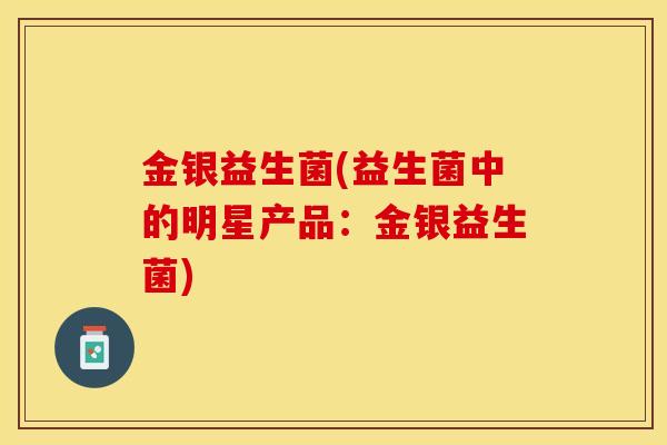 金银益生菌(益生菌中的明星产品：金银益生菌)