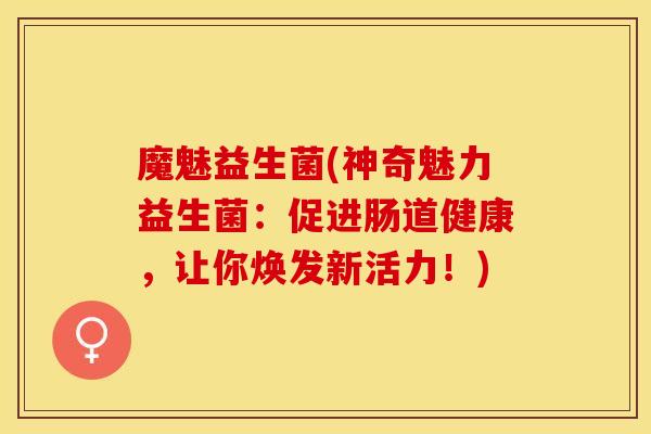 魔魅益生菌(神奇魅力益生菌：促进肠道健康，让你焕发新活力！)
