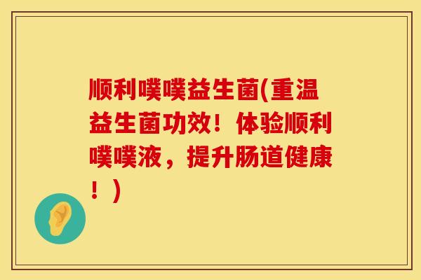 顺利噗噗益生菌(重温益生菌功效！体验顺利噗噗液，提升肠道健康！)